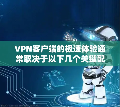 VPN客户端的极速体验通常取决于以下几个关键配置选项