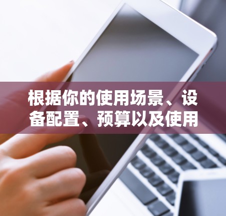 根据你的使用场景、设备配置、预算以及使用习惯,以下是根据合理原则推荐的VPN客户端推荐 根据你的使用场景、设备配置、预算以及使用习惯,以下是根据合理原则推荐的VPN客户端推荐