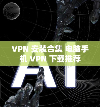VPN 安装合集 电脑手机 VPN 下载推荐