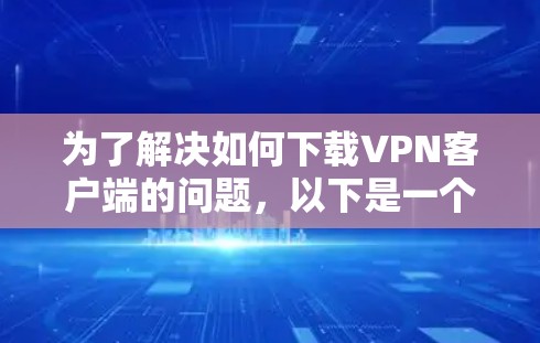 为了解决如何下载VPN客户端的问题,以下是一个清晰的步骤指南 为了解决如何下载VPN客户端的问题,以下是一个清晰的步骤指南