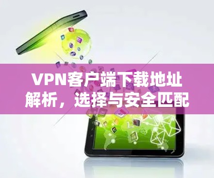 VPN客户端下载地址解析,选择与安全匹配的方案 VPN客户端下载地址解析,选择与安全匹配的方案