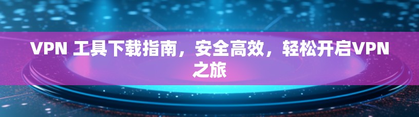 VPN 工具下载指南,安全高效,轻松开启VPN之旅 VPN 工具下载指南,安全高效,轻松开启VPN之旅
