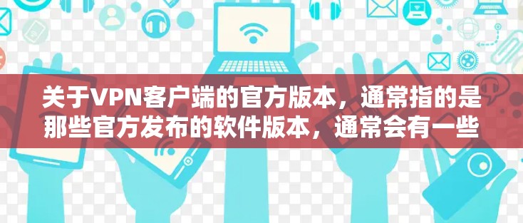 关于VPN客户端的官方版本，通常指的是那些官方发布的软件版本，通常会有一些限制和安全机制，以确保软件的安全性和合规性。以下是一些常见的官方版本及其特点