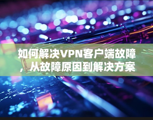 如何解决VPN客户端故障,从故障原因到解决方案指南 如何解决VPN客户端故障,从故障原因到解决方案指南