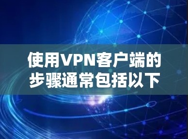 使用VPN客户端的步骤通常包括以下步骤,需注意安全问题和正确使用功能 使用VPN客户端的步骤通常包括以下步骤,需注意安全问题和正确使用功能