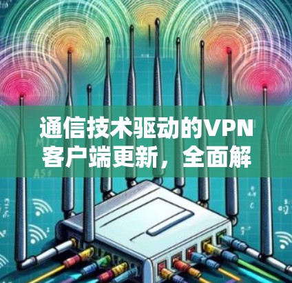 通信技术驱动的VPN客户端更新,全面解析与未来展望 通信技术驱动的VPN客户端更新,全面解析与未来展望