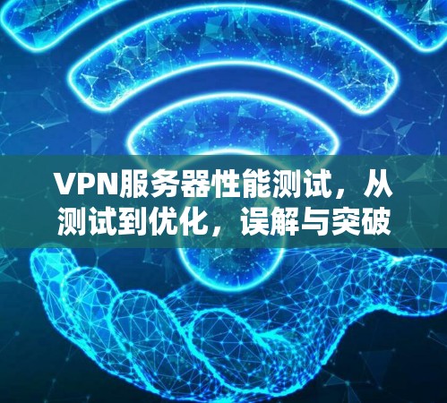 VPN服务器性能测试,从测试到优化,误解与突破 VPN服务器性能测试,从测试到优化,误解与突破