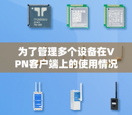 为了管理多个设备在VPN客户端上的使用情况,您可以按照以下步骤操作 为了管理多个设备在VPN客户端上的使用情况,您可以按照以下步骤操作