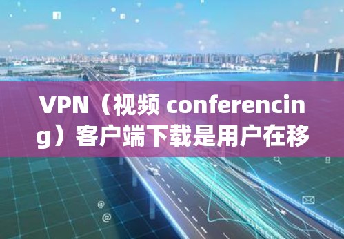 VPN(视频 conferencing)客户端下载是用户在移动设备上访问VPN服务的重要步骤。以下是使用安卓系统下载VPN客户端的步骤和方法 VPN(视频 conferencing)客户端下载是用户在移动设备上访问VPN服务的重要步骤。以下是使用安卓系统下载VPN客户端的步骤和方法