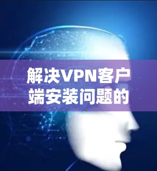 解决VPN客户端安装问题的步骤如下 解决VPN客户端安装问题的步骤如下