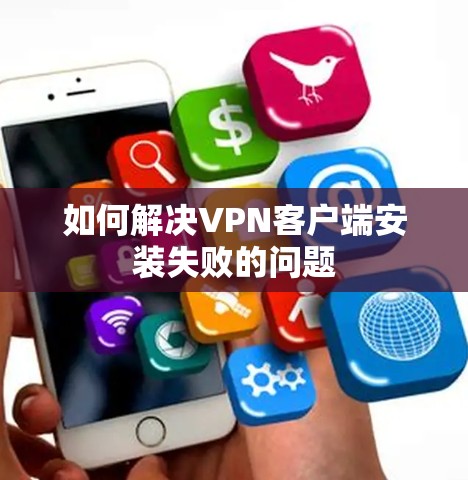 如何解决VPN客户端安装失败的问题