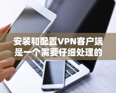 安装和配置VPN客户端是一个需要仔细处理的步骤，以确保安全性和隐私。以下是一个逐步指南，帮助您顺利安装和配置VPN客户端