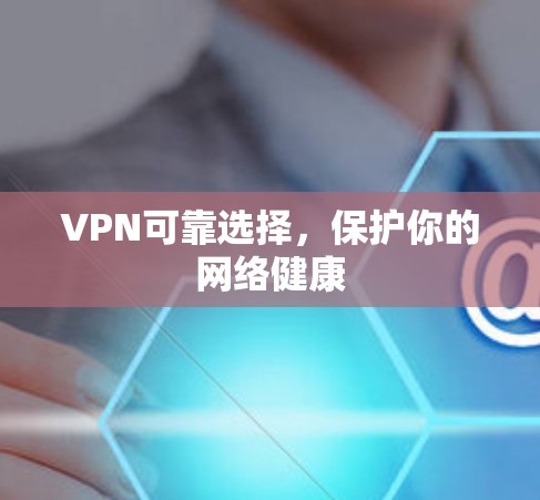 VPN可靠选择,保护你的网络健康 VPN可靠选择,保护你的网络健康