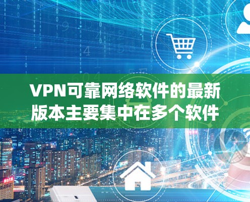 VPN可靠网络软件的最新版本主要集中在多个软件平台上，如VNC、Netnopro股票、Andros、Netnoprotra。以下是对这些软件的概述和最新版本的整理