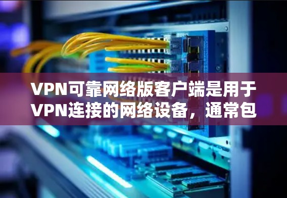 VPN可靠网络版客户端是用于VPN连接的网络设备，通常包括以下功能和配置