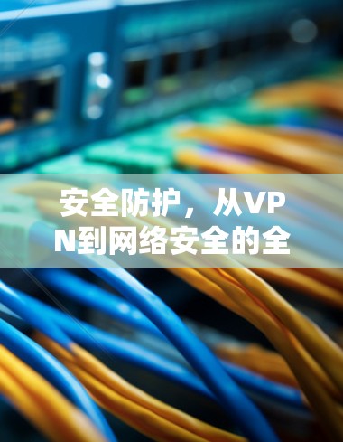 安全防护，从VPN到网络安全的全栈解决方案