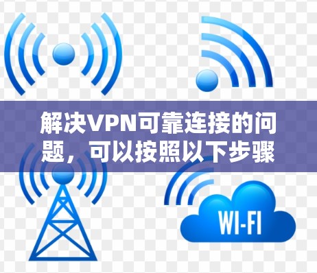 解决VPN可靠连接的问题，可以按照以下步骤进行
