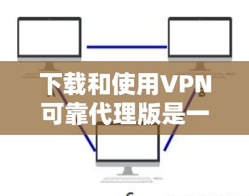 下载和使用VPN可靠代理版是一个逐步的过程，以下是一步步的指南