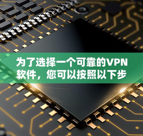 为了选择一个可靠的VPN软件，您可以按照以下步骤进行