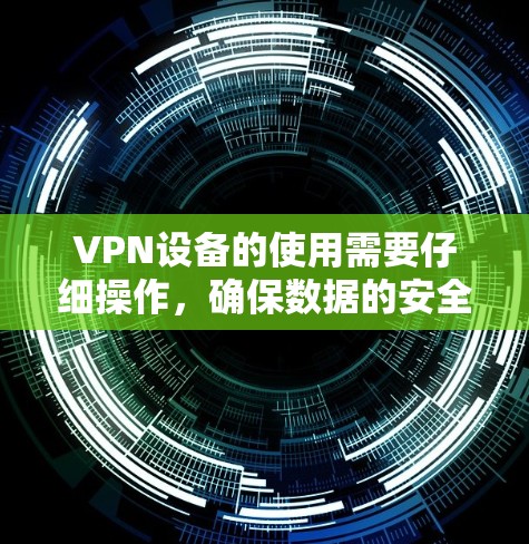 VPN设备的使用需要仔细操作,确保数据的安全和隐私。以下是一个详细且结构化的步骤指南,帮助您选择和使用可靠的VPN设备 VPN设备的使用需要仔细操作,确保数据的安全和隐私。以下是一个详细且结构化的步骤指南,帮助您选择和使用可靠的VPN设备