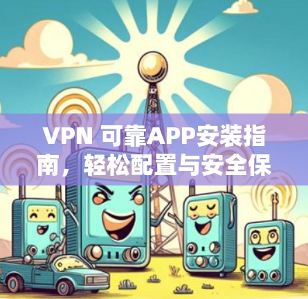 VPN 可靠APP安装指南，轻松配置与安全保护