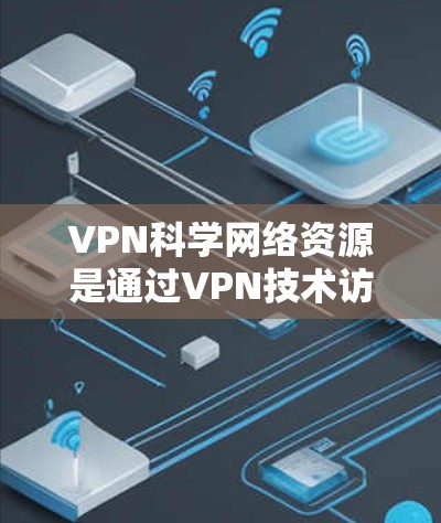 VPN科学网络资源是通过VPN技术访问外部服务器获取科学数据、论文或实验材料的重要手段。以下是关于该主题的详细分析