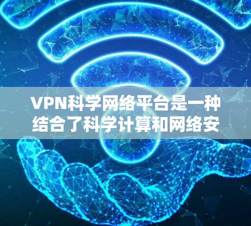VPN科学网络平台是一种结合了科学计算和网络安全的VPN服务,旨在提供安全的网络环境以便用户进行复杂的科学计算。以下是对该平台的详细介绍 VPN科学网络平台是一种结合了科学计算和网络安全的VPN服务,旨在提供安全的网络环境以便用户进行复杂的科学计算。以下是对该平台的详细介绍