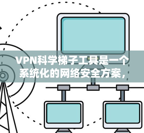 VPN科学梯子工具是一个系统化的网络安全方案，旨在通过加密技术、加密货币和网络设备配置来增强数据传输的安全性。以下是对该工具的分步说明
