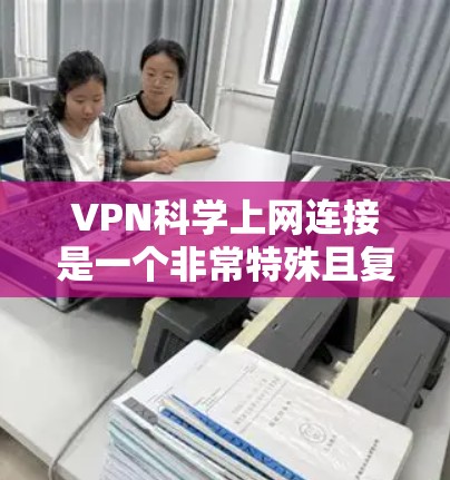 VPN科学上网连接是一个非常特殊且复杂的概念,主要涉及到科学设备和科学方法的应用。以下是对此问题的逐步解释和总结 VPN科学上网连接是一个非常特殊且复杂的概念,主要涉及到科学设备和科学方法的应用。以下是对此问题的逐步解释和总结