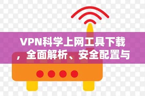 VPN科学上网工具下载,全面解析、安全配置与使用技巧 VPN科学上网工具下载,全面解析、安全配置与使用技巧