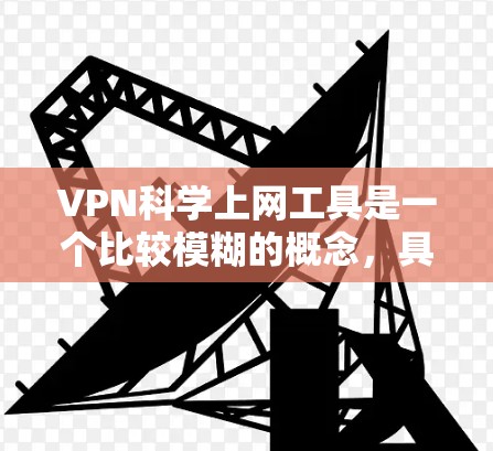 VPN科学上网工具是一个比较模糊的概念，具体含义取决于上下文。以下是一些可能的解释