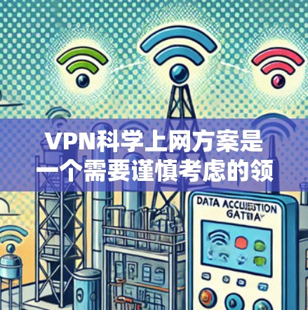 VPN科学上网方案是一个需要谨慎考虑的领域，因为虽然VPN可以帮助获取知识和资料，但也涉及到网络安全和隐私保护的问题。以下是一些关键点和建议，帮助你合理使用VPN