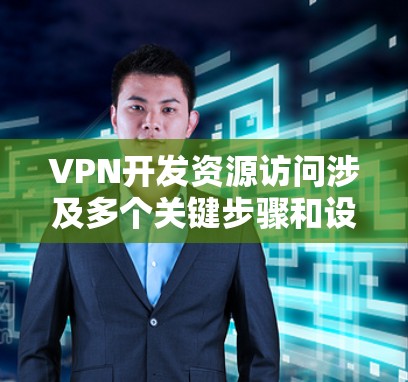 VPN开发资源访问涉及多个关键步骤和设备的访问，确保网络资源的安全和可靠。以下是详细的解释