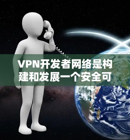 VPN开发者网络是构建和发展一个安全可靠的VPN服务的核心环境。以下是对该主题的详细分析和总结 VPN开发者网络是构建和发展一个安全可靠的VPN服务的核心环境。以下是对该主题的详细分析和总结
