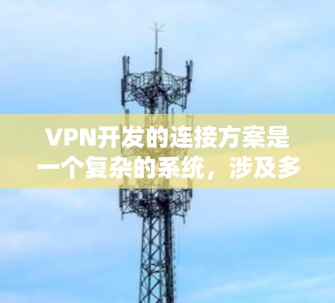 VPN开发的连接方案是一个复杂的系统，涉及多个模块和功能，以确保用户能够安全、可靠地连接到VPN服务。以下是一个完整的VPN连接方案，涵盖所有关键模块和功能