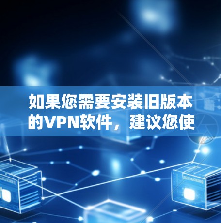 如果您需要安装旧版本的VPN软件,建议您使用当前版本,因为旧版本可能不再支持最新的功能或安全措施。如果需要安装旧版本的软件,请使用官方提供的软件下载链接或官方网站链接 如果您需要安装旧版本的VPN软件,建议您使用当前版本,因为旧版本可能不再支持最新的功能或安全措施。如果需要安装旧版本的软件,请使用官方提供的软件下载链接或官方网站链接