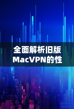 全面解析旧版MacVPN的性能与速度