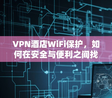 VPN酒店WiFi保护，如何在安全与便利之间找到平衡