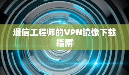 通信工程师的VPN镜像下载指南 通信工程师的VPN镜像下载指南