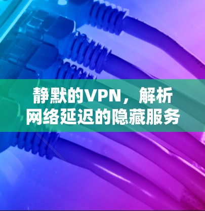 静默的VPN,解析网络延迟的隐藏服务 静默的VPN,解析网络延迟的隐藏服务