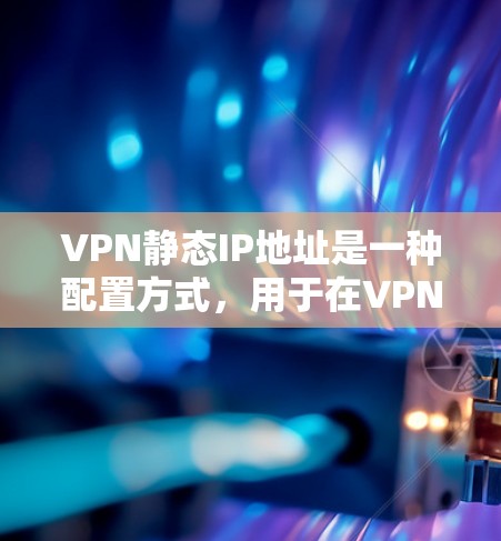 VPN静态IP地址是一种配置方式,用于在VPN服务器和客户端之间控制IP地址的访问。以下是其详细解释 VPN静态IP地址是一种配置方式,用于在VPN服务器和客户端之间控制IP地址的访问。以下是其详细解释