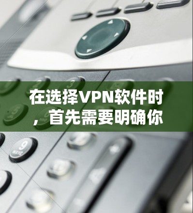 在选择VPN软件时，首先需要明确你的使用场景和需求。以下是一些建议，帮助你选择适合的VPN软件