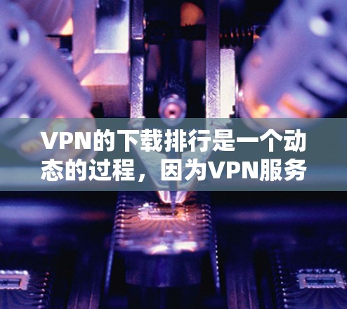VPN的下载排行是一个动态的过程，因为VPN服务的更新和推荐会根据用户的需求和网络状况不断调整。以下是一些在网络上常见的VPN推荐列表，您可以根据自己的需求进行选择