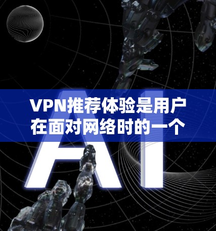 VPN推荐体验是用户在面对网络时的一个重要体验，尤其是在外界环境复杂或自身安全意识较高的情况下。以下是一些综合性的VPN推荐体验，涵盖了常见的关键点和用户可能遇到的问题和解决方案