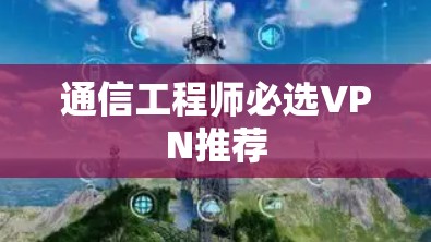 通信工程师必选VPN推荐 通信工程师必选VPN推荐