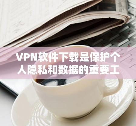 VPN软件下载是保护个人隐私和数据的重要工具,以下是一些推荐的VPN软件,供您参考 VPN软件下载是保护个人隐私和数据的重要工具,以下是一些推荐的VPN软件,供您参考