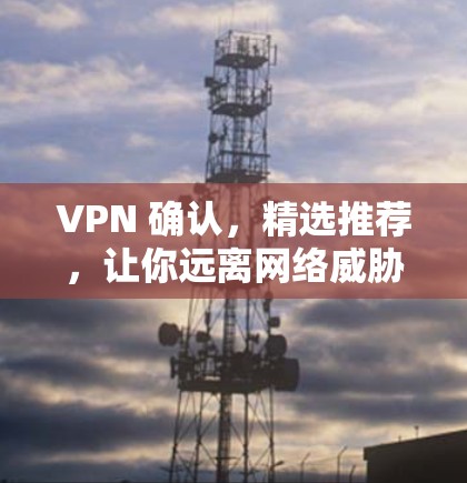 VPN 确认,精选推荐,让你远离网络威胁 VPN 确认,精选推荐,让你远离网络威胁