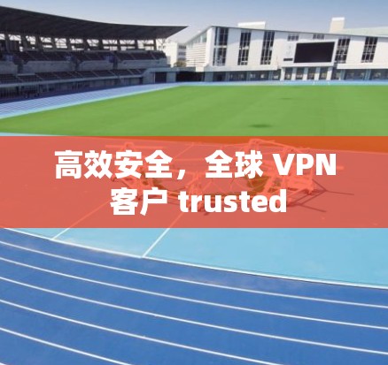 高效安全,全球 VPN 客户 trusted 高效安全,全球 VPN 客户 trusted