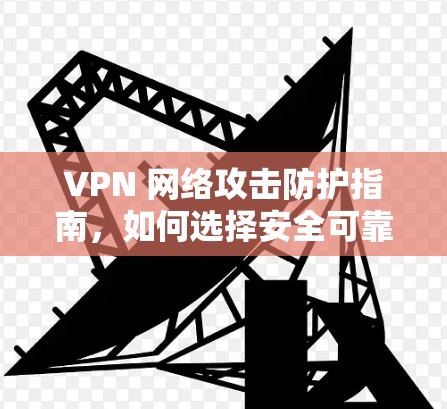 VPN 网络攻击防护指南，如何选择安全可靠的VPN