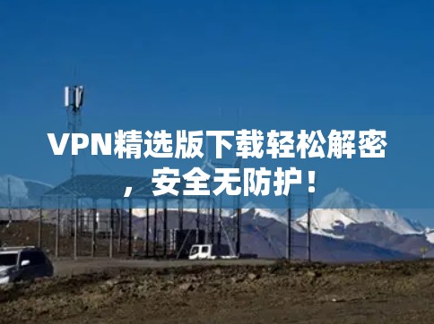 VPN精选版下载轻松解密,安全无防护! VPN精选版下载轻松解密,安全无防护!
